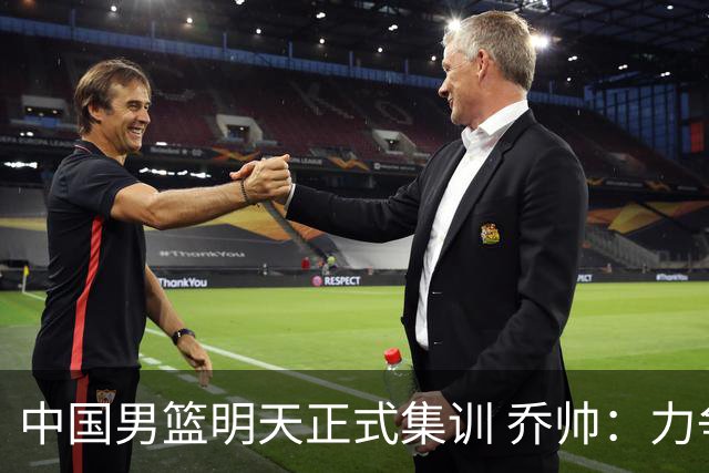 中国男篮明天正式集训 乔帅：力争奥运会门票